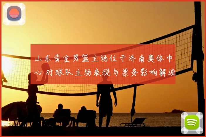 山东黄金男篮主场位于济南奥体中心 对球队主场表现与票务影响解读