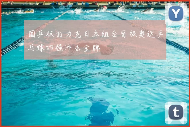 国乒双打力克日本组合晋级奥运乒乓球四强冲击金牌