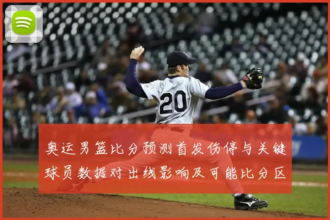奥运男篮比分预测首发伤停与关键球员数据对出线影响及可能比分区间