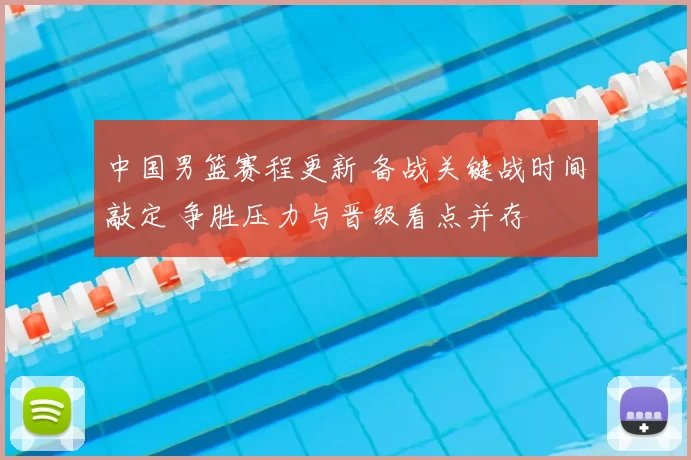 中国男篮赛程更新 备战关键战时间敲定 争胜压力与晋级看点并存