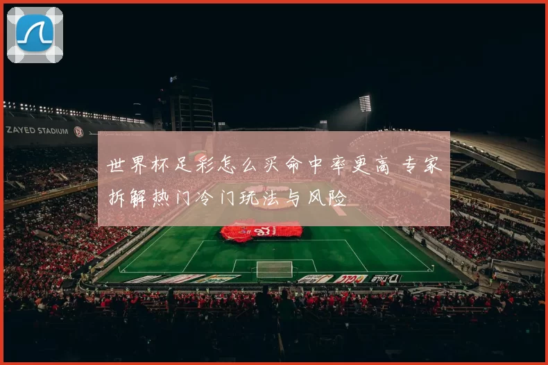 世界杯足彩怎么买命中率更高 专家拆解热门冷门玩法与风险