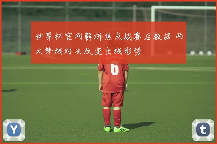 世界杯官网解析焦点战赛后数据 两大锋线对决改变出线形势