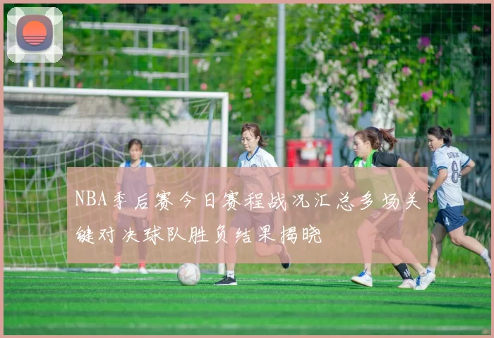 NBA季后赛今日赛程战况汇总多场关键对决球队胜负结果揭晓