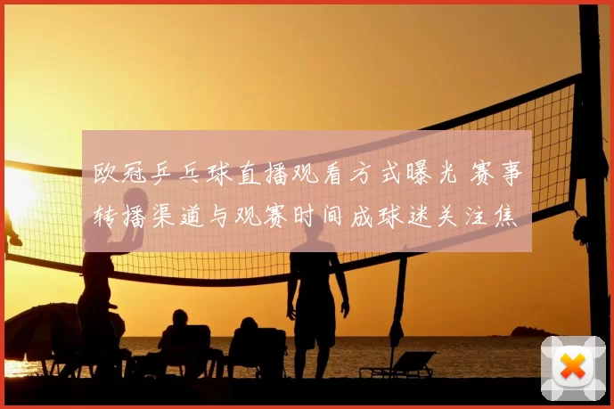 欧冠乒乓球直播观看方式曝光 赛事转播渠道与观赛时间成球迷关注焦点