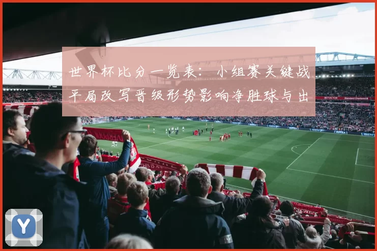 世界杯比分一览表：小组赛关键战平局改写晋级形势影响净胜球与出线顺序