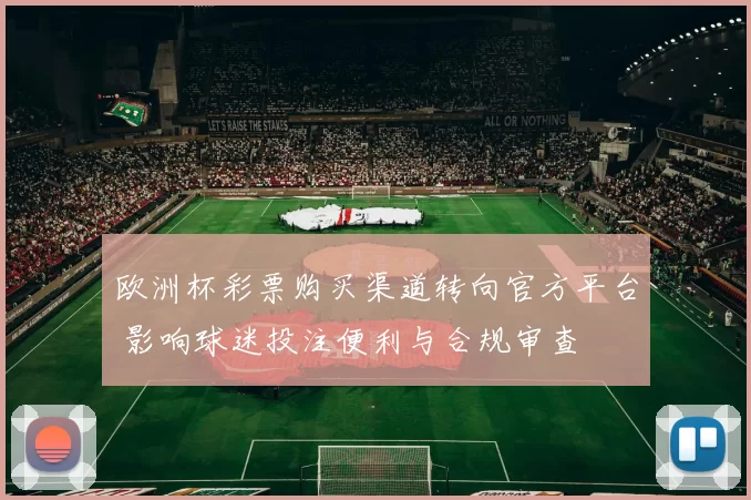 欧洲杯彩票购买渠道转向官方平台 影响球迷投注便利与合规审查