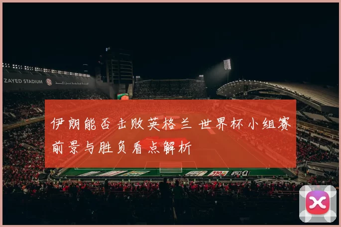 伊朗能否击败英格兰 世界杯小组赛前景与胜负看点解析