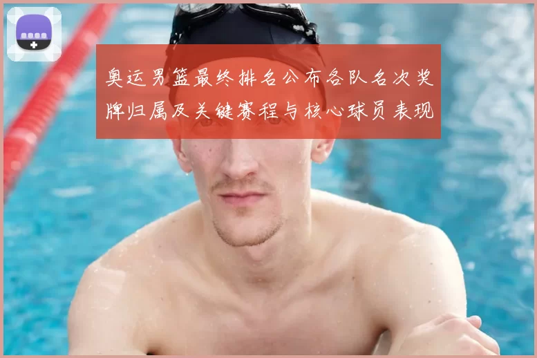 奥运男篮最终排名公布各队名次奖牌归属及关键赛程与核心球员表现影响