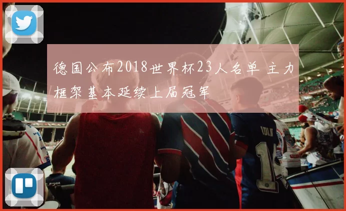 德国公布2018世界杯23人名单 主力框架基本延续上届冠军