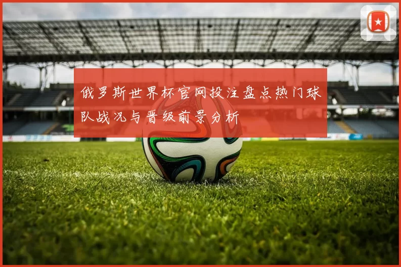 俄罗斯世界杯官网投注盘点热门球队战况与晋级前景分析