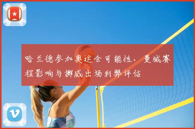 哈兰德参加奥运会可能性、曼城赛程影响与挪威出场利弊评估