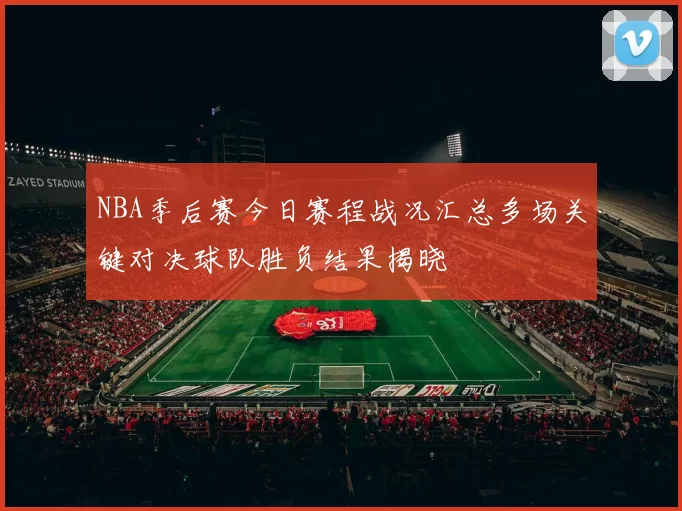 NBA季后赛今日赛程战况汇总多场关键对决球队胜负结果揭晓