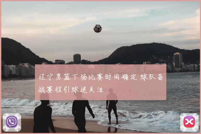 辽宁男篮下场比赛时间确定 球队备战赛程引球迷关注