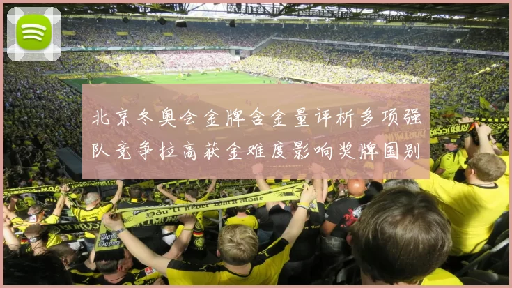 北京冬奥会金牌含金量评析多项强队竞争拉高获金难度影响奖牌国别分布