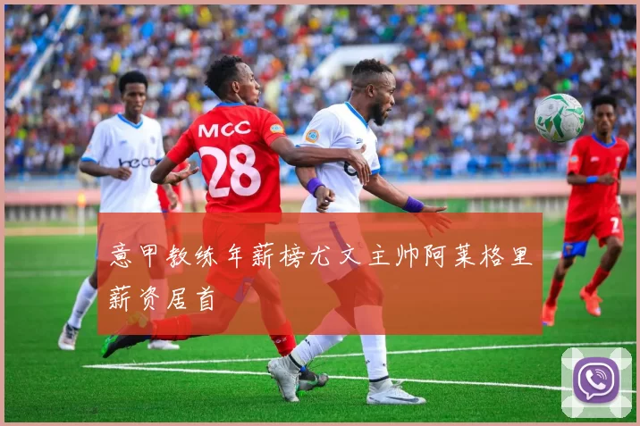 意甲教练年薪榜尤文主帅阿莱格里薪资居首