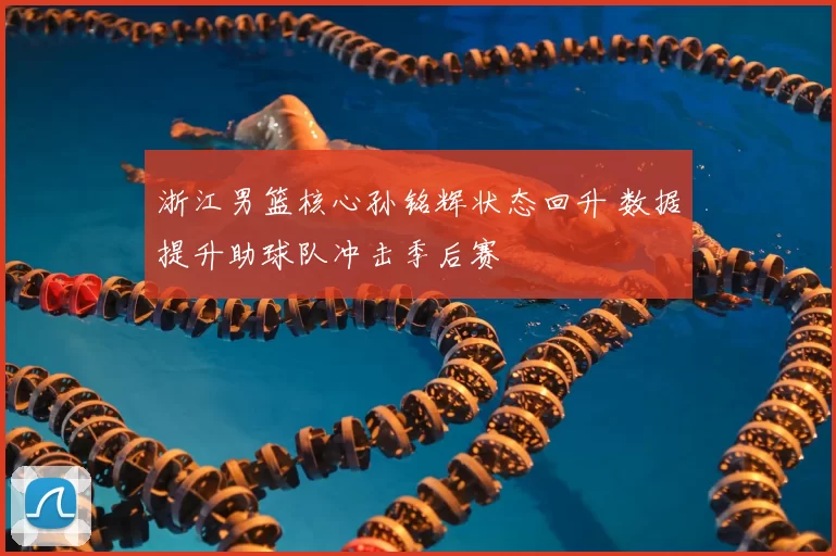 浙江男篮核心孙铭辉状态回升 数据提升助球队冲击季后赛