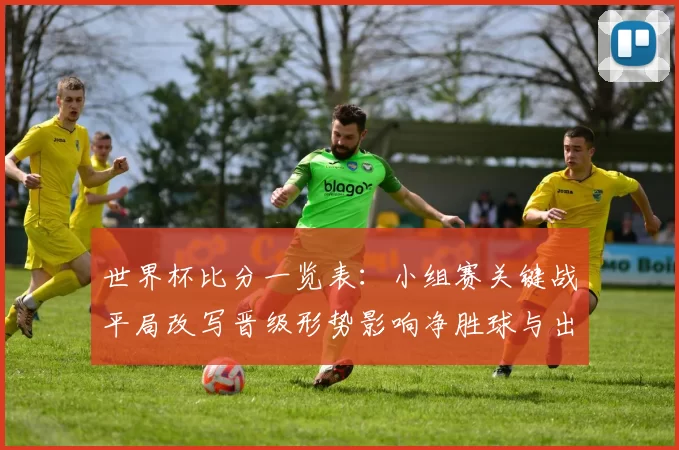 世界杯比分一览表：小组赛关键战平局改写晋级形势影响净胜球与出线顺序