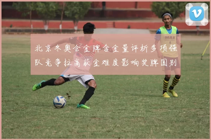 北京冬奥会金牌含金量评析多项强队竞争拉高获金难度影响奖牌国别分布