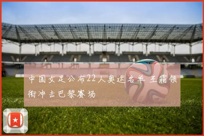 中国女足公布22人奥运名单 王霜领衔冲击巴黎赛场