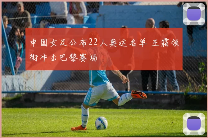 中国女足公布22人奥运名单 王霜领衔冲击巴黎赛场