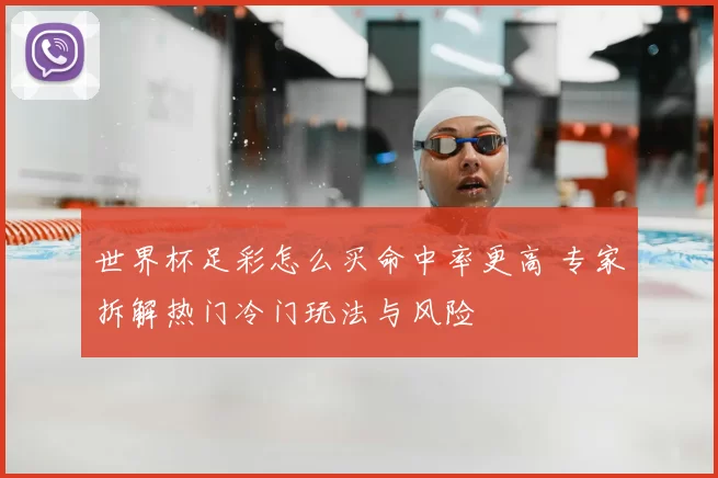 世界杯足彩怎么买命中率更高 专家拆解热门冷门玩法与风险