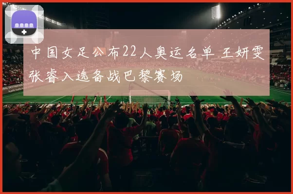 中国女足公布22人奥运名单 王妍雯张睿入选备战巴黎赛场