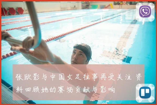 张欧影与中国女足往事再受关注 资料回顾她的赛场贡献与影响