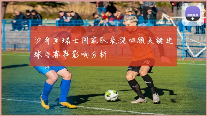 沙奇里瑞士国家队表现回顾关键进球与赛事影响分析