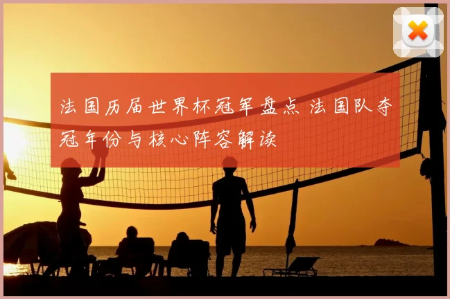 法国历届世界杯冠军盘点 法国队夺冠年份与核心阵容解读