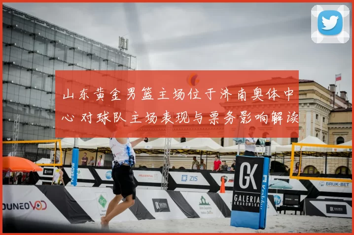 山东黄金男篮主场位于济南奥体中心 对球队主场表现与票务影响解读