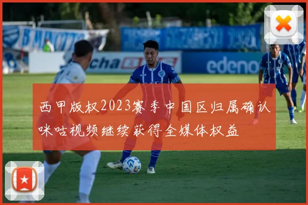 西甲版权2023赛季中国区归属确认咪咕视频继续获得全媒体权益