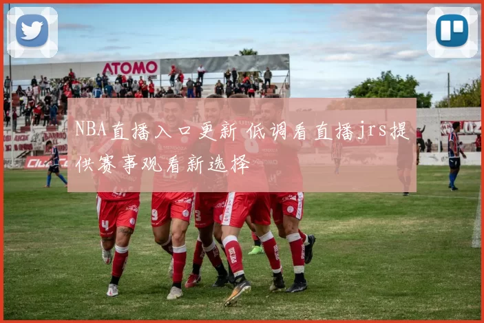 NBA直播入口更新 低调看直播jrs提供赛事观看新选择