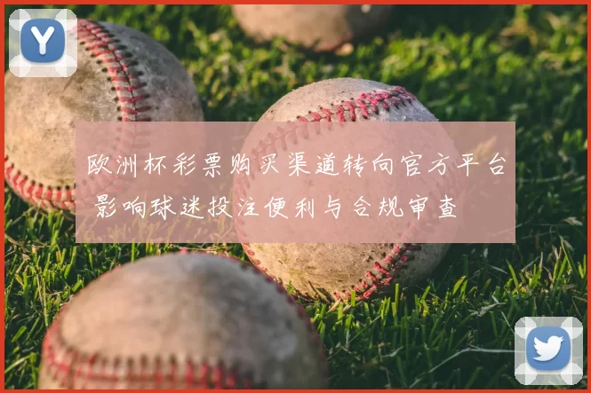 欧洲杯彩票购买渠道转向官方平台 影响球迷投注便利与合规审查