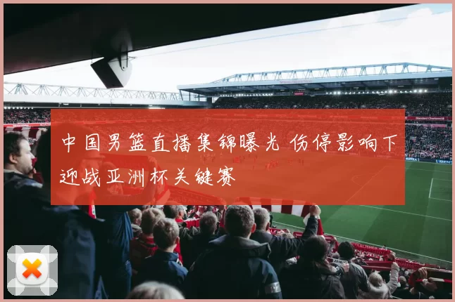 中国男篮直播集锦曝光 伤停影响下迎战亚洲杯关键赛