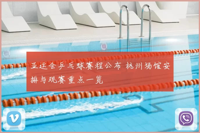 亚运会乒乓球赛程公布 杭州场馆安排与观赛重点一览