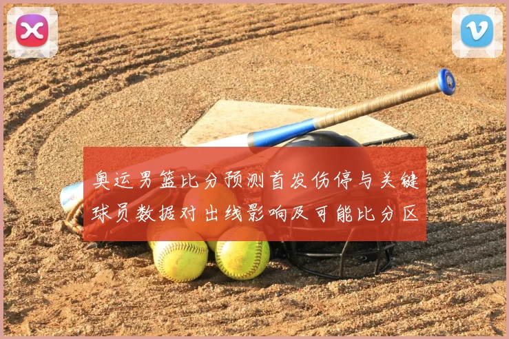 奥运男篮比分预测首发伤停与关键球员数据对出线影响及可能比分区间