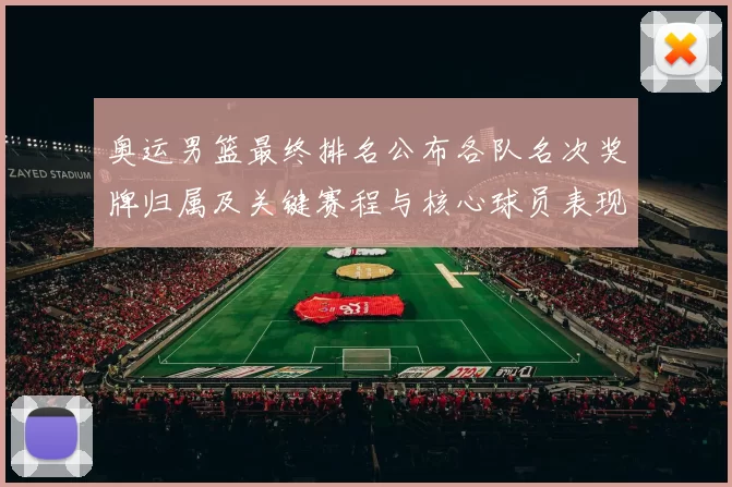 奥运男篮最终排名公布各队名次奖牌归属及关键赛程与核心球员表现影响