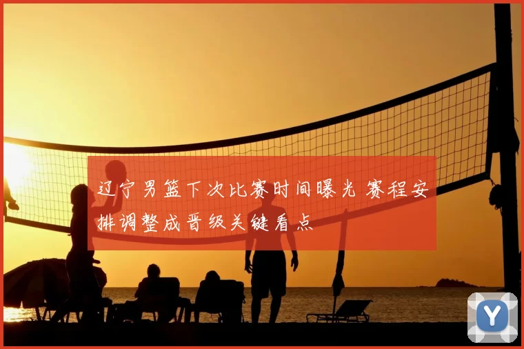 辽宁男篮下次比赛时间曝光 赛程安排调整成晋级关键看点