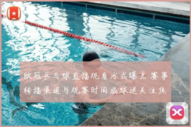 欧冠乒乓球直播观看方式曝光 赛事转播渠道与观赛时间成球迷关注焦点