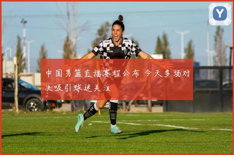 中国男篮直播赛程公布 今天多场对决吸引球迷关注