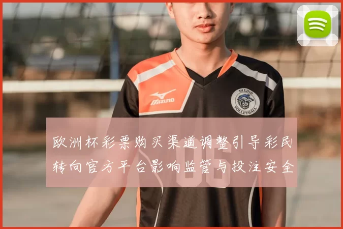 欧洲杯彩票购买渠道调整引导彩民转向官方平台影响监管与投注安全