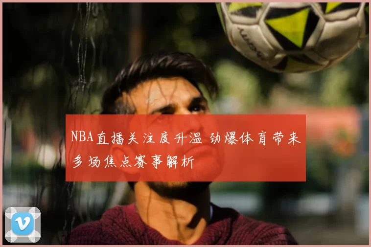 NBA直播关注度升温 劲爆体育带来多场焦点赛事解析