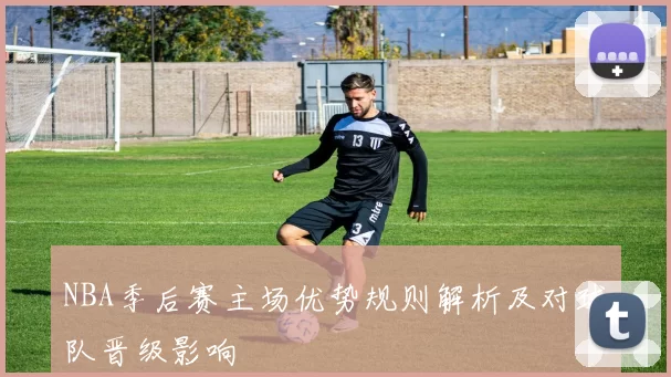 NBA季后赛主场优势规则解析及对球队晋级影响