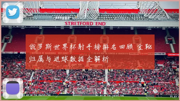 俄罗斯世界杯射手榜排名回顾 金靴归属与进球数据全解析