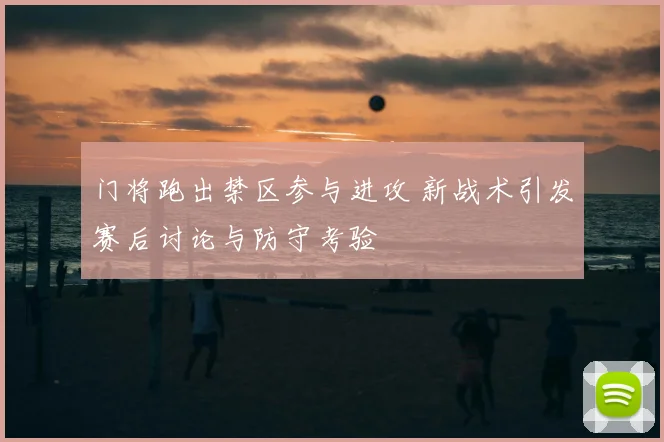 门将跑出禁区参与进攻 新战术引发赛后讨论与防守考验