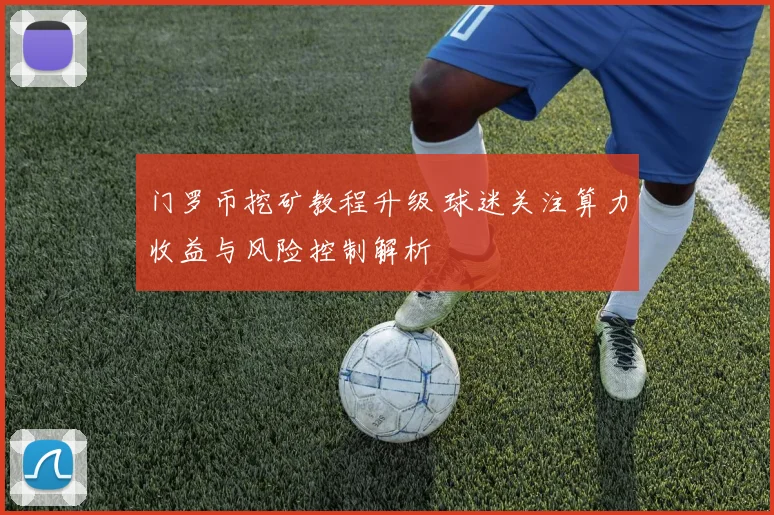 门罗币挖矿教程升级 球迷关注算力收益与风险控制解析