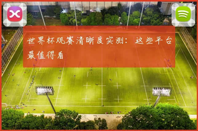 世界杯观赛清晰度实测:这些平台最值得看