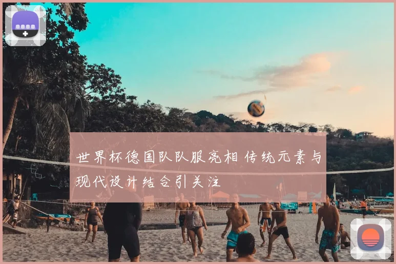 世界杯德国队队服亮相 传统元素与现代设计结合引关注