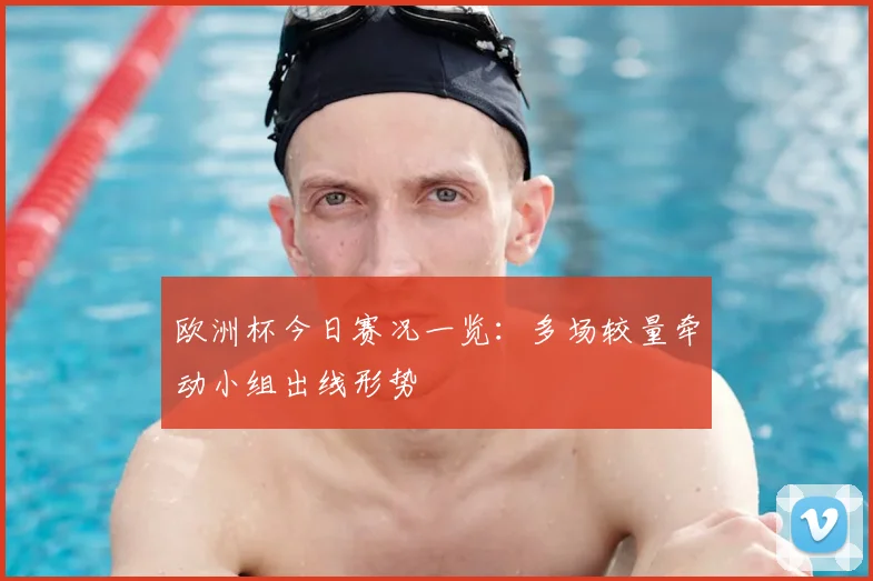 欧洲杯今日赛况一览:多场较量牵动小组出线形势