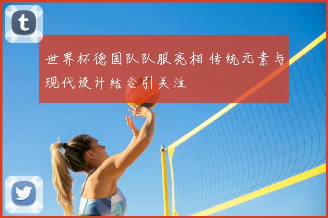 世界杯德国队队服亮相 传统元素与现代设计结合引关注